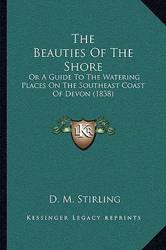 portada the beauties of the shore the beauties of the shore: or a guide to the watering places on the southeast coast of or a guide to the watering places on (in English)