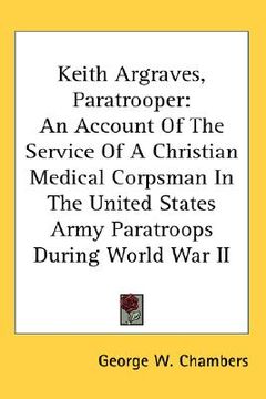 portada keith argraves, paratrooper: an account of the service of a christian medical corpsman in the united states army paratroops during world war ii (en Inglés)