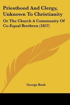 portada priesthood and clergy, unknown to christianity: or the church a community of co-equal brethren (1857) (en Inglés)