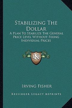 portada stabilizing the dollar: a plan to stabilize the general price level without fixing individual prices (en Inglés)