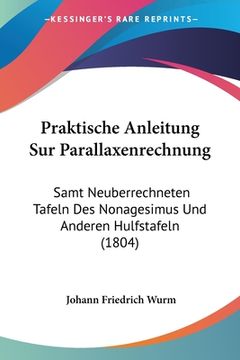 portada Praktische Anleitung Sur Parallaxenrechnung: Samt Neuberrechneten Tafeln Des Nonagesimus Und Anderen Hulfstafeln (1804) (in German)