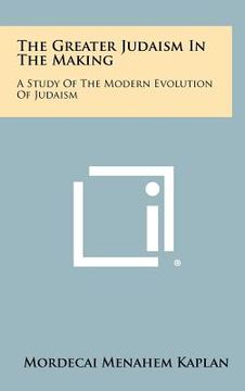 portada the greater judaism in the making: a study of the modern evolution of judaism (en Inglés)