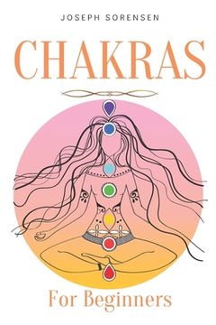 Chakras For Beginners: A Complete Guide to Awaken And Balance the Chakras including Self-Healing Techniques that will Radiate Positive Energy