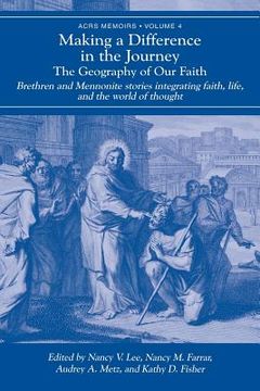 portada Making a Difference in the Journey: The Geography of Our Faith: Brethren and Mennonite Stories Integrating Faith, Life, and the World of Thought