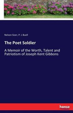 portada The Poet Soldier: A Memoir of the Worth, Talent and Patriotism of Joseph Kent Gibbons (en Inglés)