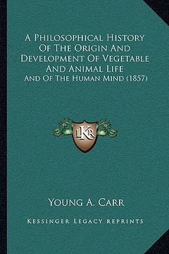 portada a philosophical history of the origin and development of vegetable and animal life: and of the human mind (1857) (in English)