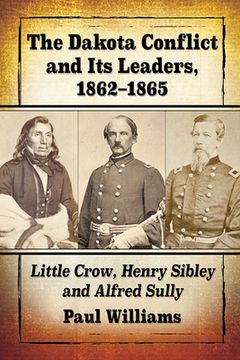 portada The Dakota Conflict and Its Leaders, 1862-1865: Little Crow, Henry Sibley and Alfred Sully (in English)