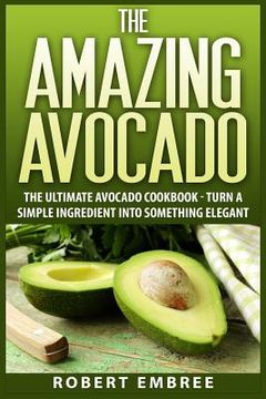 portada The Amazing Avocado: The Ultimate Avocado Cookbook - Turn a Simple Ingredient into Something Elegant (en Inglés)