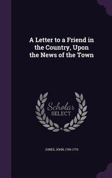 portada A Letter to a Friend in the Country, Upon the News of the Town (en Inglés)