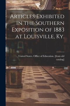 portada Articles Exhibited in the Southern Exposition of 1883 at Louisville, Ky. (en Inglés)