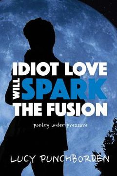 portada Idiot Love Will Spark The Fusion: poetry under pressure