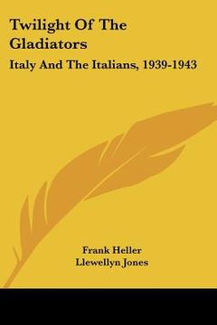 portada twilight of the gladiators: italy and the italians, 1939-1943 (en Inglés)