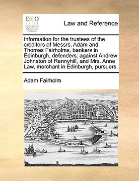 portada information for the trustees of the creditors of messrs. adam and thomas fairholms, bankers in edinburgh, defenders; against andrew johnston of rennyh (en Inglés)