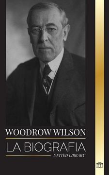 portada Woodrow Wilson: La Biografía del 28° Presidente Moralista Estadounidense, sus Afanes Propagandísticos y una Nueva Democracia (in Spanish)