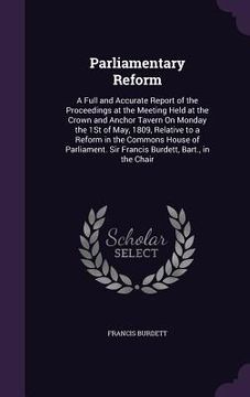 portada Parliamentary Reform: A Full and Accurate Report of the Proceedings at the Meeting Held at the Crown and Anchor Tavern On Monday the 1St of (in English)