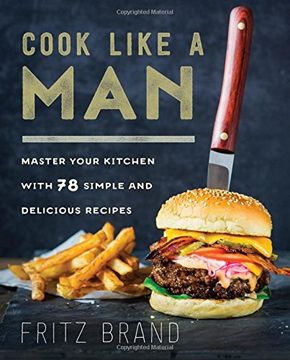portada Cook Like a Man: Master Your Kitchen With 78 Simple and Delicious Recipes (en Inglés)