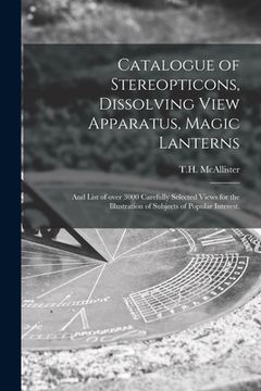 portada Catalogue of Stereopticons, Dissolving View Apparatus, Magic Lanterns: and List of Over 3000 Carefully Selected Views for the Illustration of Subjects (en Inglés)