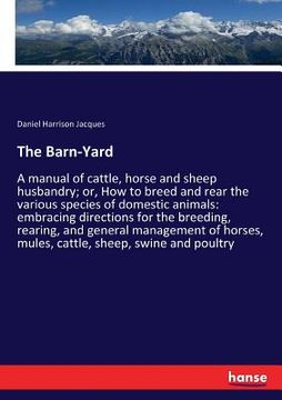 portada The Barn-Yard: A manual of cattle, horse and sheep husbandry; or, How to breed and rear the various species of domestic animals: embr (en Inglés)