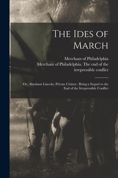 portada The Ides of March: or, Abraham Lincoln, Private Citizen: Being a Sequel to the End of the Irrepressible Conflict (in English)