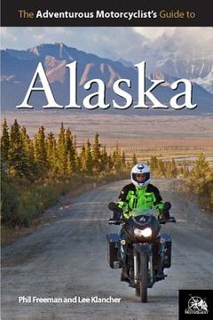 portada the adventurous motorcyclists ` guide to alaska: routes, strategies, road food, dive bars, off-beat destinations, and more (in English)