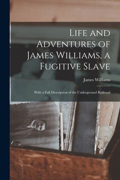 portada Life and Adventures of James Williams, a Fugitive Slave [microform]: With a Full Description of the Underground Railroad (en Inglés)