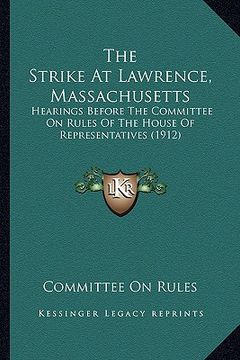 portada the strike at lawrence, massachusetts: hearings before the committee on rules of the house of representatives (1912) (en Inglés)