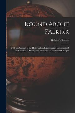 portada Round About Falkirk: With an Account of the Historical and Antiquarian Landmarks of the Counties of Stirling and Linlithgow / by Robert Gil (en Inglés)
