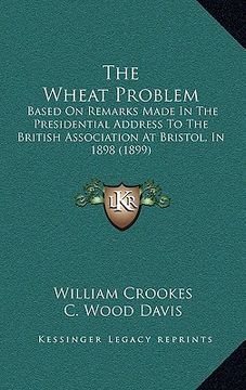 portada the wheat problem: based on remarks made in the presidential address to the british association at bristol, in 1898 (1899) (en Inglés)