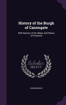 portada History of the Burgh of Canongate: With Notices of the Abbey and Palace of Holyrood (in English)