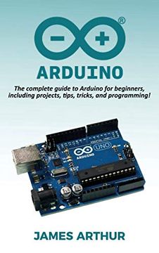 portada Arduino: The Complete Guide to Arduino for Beginners, Including Projects, Tips, Tricks, and Programming! (en Inglés)
