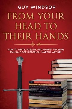 portada From Your Head to Their Hands: How to write, publish, and market training manuals for historical martial arts (en Inglés)