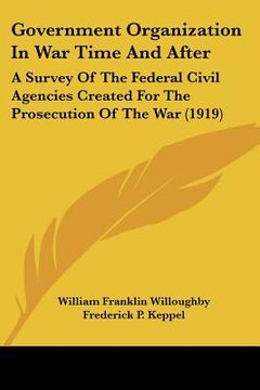portada government organization in war time and after: a survey of the federal civil agencies created for the prosecution of the war (1919)