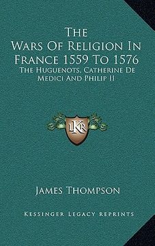 portada the wars of religion in france 1559 to 1576: the huguenots, catherine de medici and philip ii (en Inglés)