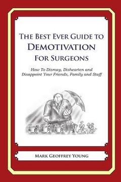 portada The Best Ever Guide to Demotivation for Surgeons: How To Dismay, Dishearten and Disappoint Your Friends, Family and Staff (in English)