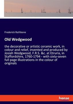 portada Old Wedgwood: the decorative or artistic ceramic work, in colour and relief, invented and produced by Josiah Wedgwood, F.R.S. &c. at