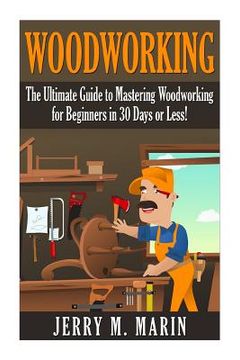 portada Woodworking: The Ultimate Guide to Mastering Woodworking for Beginners in 30 Days or Less! (en Inglés)
