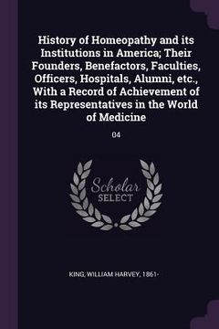 portada History of Homeopathy and its Institutions in America; Their Founders, Benefactors, Faculties, Officers, Hospitals, Alumni, etc., With a Record of Ach (en Inglés)