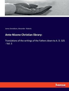 portada Ante-Nicene Christian library: Translations of the writings of the Fathers down to A. D. 325 - Vol. 5 (in English)