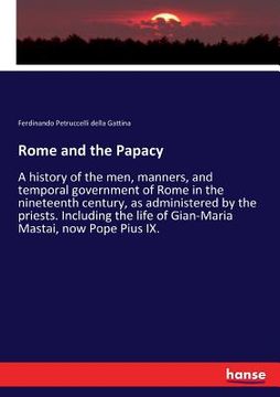 portada Rome and the Papacy: A history of the men, manners, and temporal government of Rome in the nineteenth century, as administered by the pries (en Inglés)