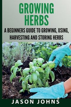 portada Growing Herbs A Beginners Guide to Growing, Using, Harvesting and Storing Herbs: The Complete Guide To Growing, Using and Cooking Herbs (en Inglés)