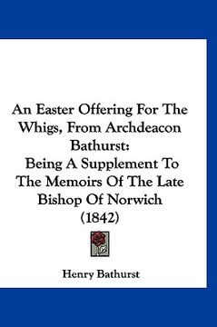 portada an easter offering for the whigs, from archdeacon bathurst: being a supplement to the memoirs of the late bishop of norwich (1842)