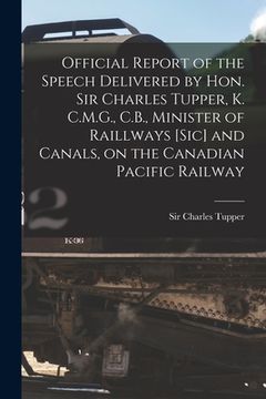 portada Official Report of the Speech Delivered by Hon. Sir Charles Tupper, K. C.M.G., C.B., Minister of Raillways [sic] and Canals, on the Canadian Pacific R