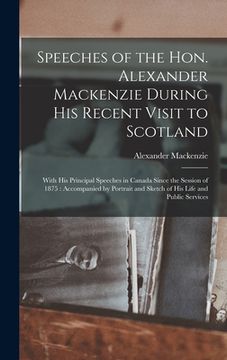 portada Speeches of the Hon. Alexander Mackenzie During His Recent Visit to Scotland [microform]: With His Principal Speeches in Canada Since the Session of 1 (en Inglés)