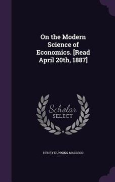 portada On the Modern Science of Economics. [Read April 20th, 1887] (en Inglés)