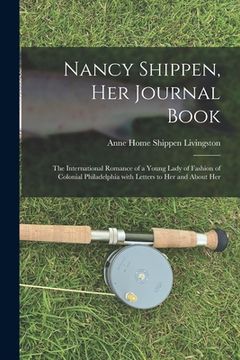 portada Nancy Shippen, Her Journal Book: the International Romance of a Young Lady of Fashion of Colonial Philadelphia With Letters to Her and About Her (en Inglés)