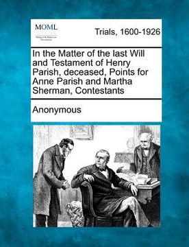 portada in the matter of the last will and testament of henry parish, deceased, points for anne parish and martha sherman, contestants (in English)