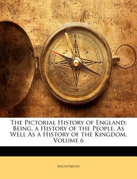 portada the pictorial history of england: being, a history of the people, as well as a history of the kingdom, volume 6 (en Inglés)