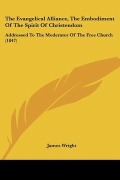 portada the evangelical alliance, the embodiment of the spirit of christendom: addressed to the moderator of the free church (1847) (en Inglés)