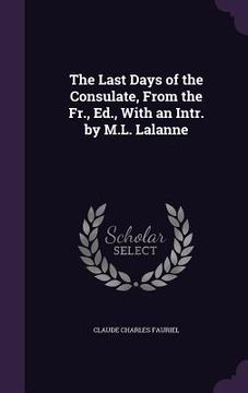 portada The Last Days of the Consulate, From the Fr., Ed., With an Intr. by M.L. Lalanne (in English)