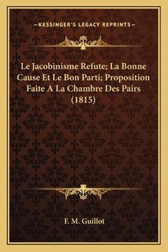 portada Le Jacobinisme Refute; La Bonne Cause Et Le Bon Parti; Proposition Faite A La Chambre Des Pairs (1815) (en Francés)